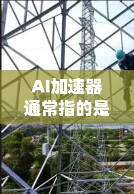 AI加速器通常指的是用于加速AI（人工智能）技术的硬件设备或系统。它能够提升AI模型训练、推理和应用的速度，使其在更短的时间内完成任务。以下是一些常见的AI加速器及其应用