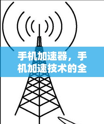 手机加速器，手机加速技术的全面解析