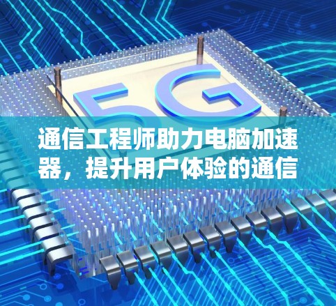 通信工程师助力电脑加速器，提升用户体验的通信技术解决方案