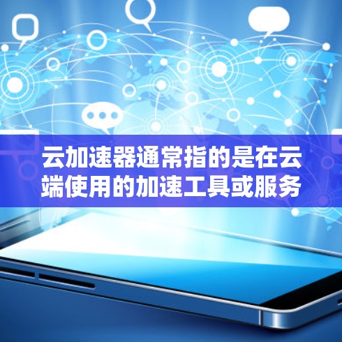 云加速器通常指的是在云端使用的加速工具或服务，旨在提高数据传输的速度或处理的效率。以下是一些可能的解释和含义