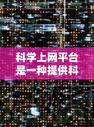科学上网平台是一种提供科学计算、数据分析、教育和学习工具的网络平台。以下是一些常见的科学上网平台及其特点 科学上网平台是一种提供科学计算、数据分析、教育和学习工具的网络平台。以下是一些常见的科学上网平台及其特点