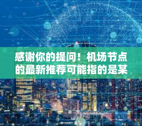 感谢你的提问！机场节点的最新推荐可能指的是某些机场的节点或区域，尤其是针对航班的推荐。这些推荐通常基于航班的类型、距离、航时间等因素，旨在优化您的出行体验。以下是一些可能的机场节点和推荐