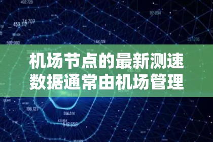 机场节点的最新测速数据通常由机场管理部门（如机场局、交通管理部门或相关政府部门）发布。这些数据通常包括以下内容