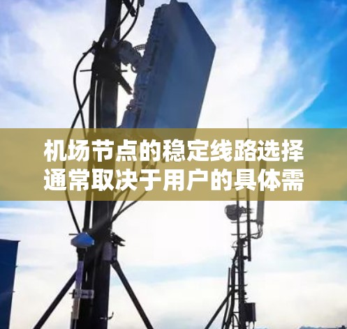 机场节点的稳定线路选择通常取决于用户的具体需求、出行频率以及使用场景（如地铁、公交、长途旅行等）以下是一些推荐的机场节点稳定线路，供您参考