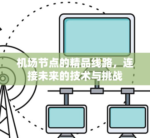 机场节点的精品线路,连接未来的技术与挑战 机场节点的精品线路,连接未来的技术与挑战