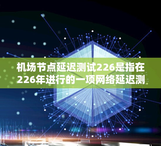 机场节点延迟测试226是指在226年进行的一项网络延迟测试,旨在评估机场网络在紧急情况下的响应能力和性能。这类测试通常包括以下几个方面 机场节点延迟测试226是指在226年进行的一项网络延迟测试,旨在评估机场网络在紧急情况下的响应能力和性能。这类测试通常包括以下几个方面