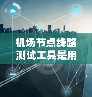 机场节点线路测试工具是用于优化机场网络性能的关键工具,帮助机场管理员提高网络连接的稳定性和可用性。以下是对这类工具的详细介绍 机场节点线路测试工具是用于优化机场网络性能的关键工具,帮助机场管理员提高网络连接的稳定性和可用性。以下是对这类工具的详细介绍