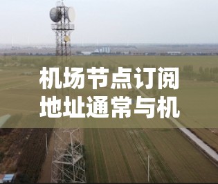 机场节点订阅地址通常与机场或航空公司有关,这些地址可能是基于航班信息、市场调研或其他特定用途。以下是一些常见的机场节点订阅地址,适用于市场分析、客户定位或市场推广 机场节点订阅地址通常与机场或航空公司有关,这些地址可能是基于航班信息、市场调研或其他特定用途。以下是一些常见的机场节点订阅地址,适用于市场分析、客户定位或市场推广