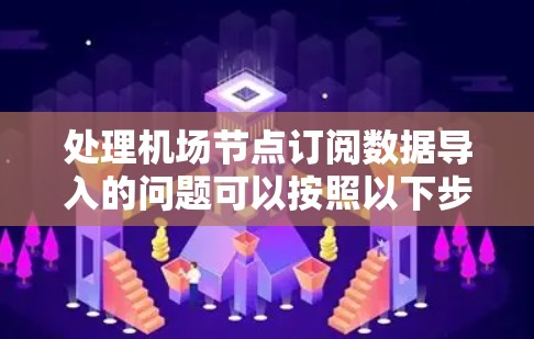 处理机场节点订阅数据导入的问题可以按照以下步骤进行 处理机场节点订阅数据导入的问题可以按照以下步骤进行