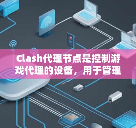 Clash代理节点是控制游戏代理的设备，用于管理游戏中的代理。以下是对Clash代理节点的详细介绍