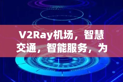 V2Ray机场,智慧交通,智能服务,为您打造一场视觉盛宴 V2Ray机场,智慧交通,智能服务,为您打造一场视觉盛宴