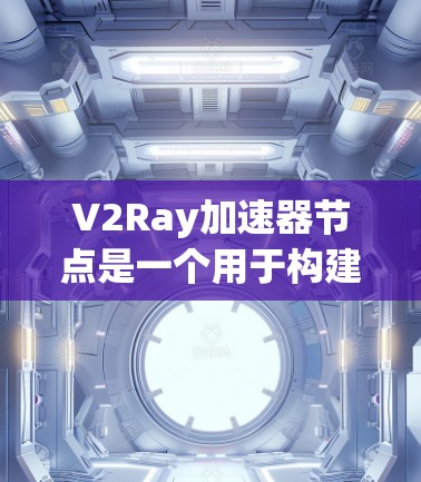V2Ray加速器节点是一个用于构建Web应用的框架，通过加速Rayon来提升性能和响应速度。以下是关于V2Ray加速器节点的详细解释