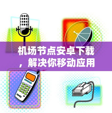机场节点安卓下载,解决你移动应用管理的难题 机场节点安卓下载,解决你移动应用管理的难题