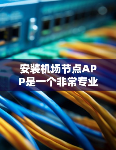 安装机场节点APP是一个非常专业和全面的功能,通常需要按照以下步骤进行 安装机场节点APP是一个非常专业和全面的功能,通常需要按照以下步骤进行