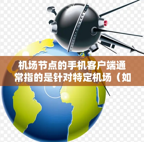 机场节点的手机客户端通常指的是针对特定机场(如机场、航空站或机场区域)的移动应用,这些应用可能用于导航、信息查询、支付、紧急呼叫等等功能。以下是一些可能的机场节点手机客户端的应用场景和功能 机场节点的手机客户端通常指的是针对特定机场(如机场、航空站或机场区域)的移动应用,这些应用可能用于导航、信息查询、支付、紧急呼叫等等功能。以下是一些可能的机场节点手机客户端的应用场景和功能