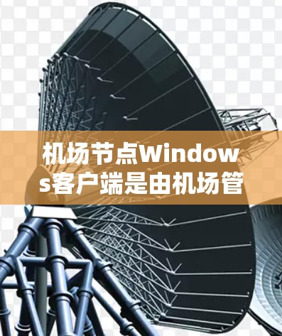 机场节点Windows客户端是由机场管理机构提供的工具，用于管理机场的网络和服务器设备。以下是关于Windows 1下机场节点客户端的详细步骤和注意事项