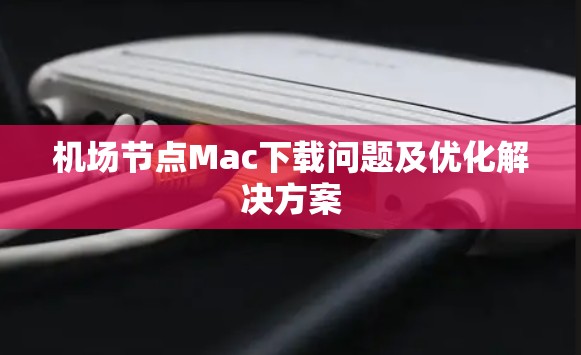 机场节点Mac下载问题及优化解决方案 机场节点Mac下载问题及优化解决方案