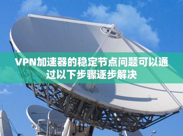 VPN加速器的稳定节点问题可以通过以下步骤逐步解决