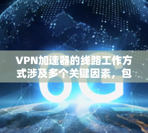 VPN加速器的线路工作方式涉及多个关键因素,包括协议选择、网络连接、网络设备配置、性能优化和安全注意事项。以下是对这一过程的详细总结 VPN加速器的线路工作方式涉及多个关键因素,包括协议选择、网络连接、网络设备配置、性能优化和安全注意事项。以下是对这一过程的详细总结