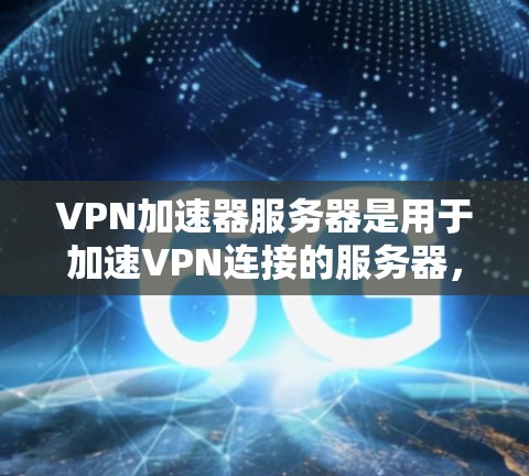VPN加速器服务器是用于加速VPN连接的服务器，主要分为本地服务器、云服务器、DNS服务器和虚拟专用网络（VPN）服务器等类型。以下是详细介绍