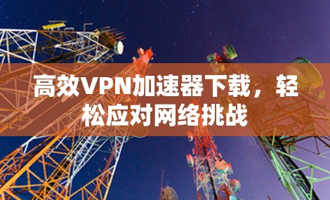 高效VPN加速器下载，轻松应对网络挑战