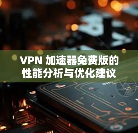 VPN 加速器免费版的性能分析与优化建议