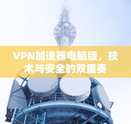 VPN加速器电脑版，技术与安全的双重奏