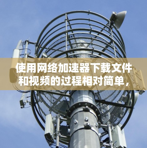 使用网络加速器下载文件和视频的过程相对简单，但需要仔细处理可能出现的问题。以下是一些步骤指南和注意事项，帮助你更有效地使用网络加速器