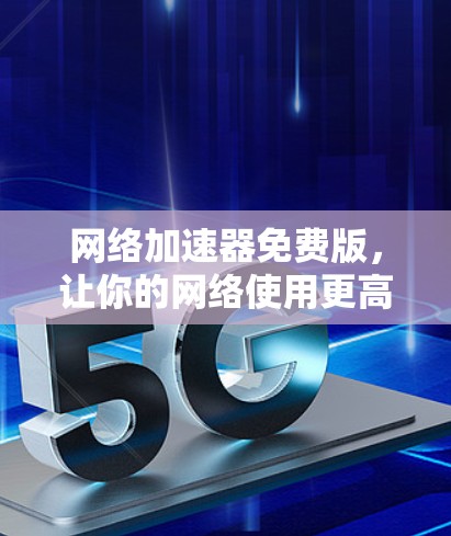 网络加速器免费版，让你的网络使用更高效