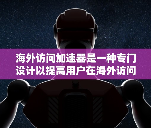 海外访问加速器是一种专门设计以提高用户在海外访问中的效率和速度的工具。以下是对海外访问加速器的详细分析