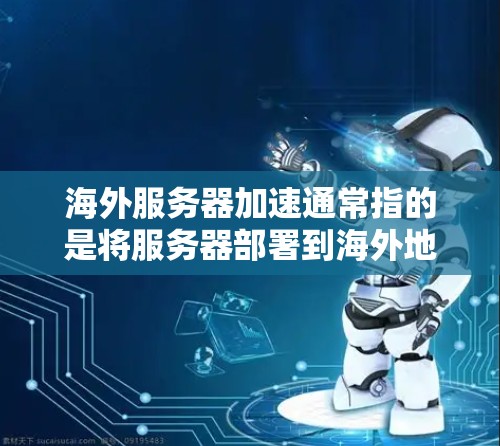 海外服务器加速通常指的是将服务器部署到海外地区的服务器后，希望通过加速技术提升服务器的性能或连接速度。这种情况可能发生在以下情况下