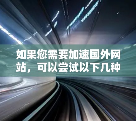 如果您需要加速国外网站，可以尝试以下几种方法来提升网站加载速度
