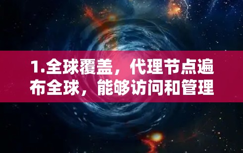 1.全球覆盖,代理节点遍布全球,能够访问和管理全球范围内的网络资源 1.全球覆盖,代理节点遍布全球,能够访问和管理全球范围内的网络资源