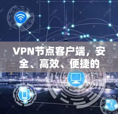 VPN节点客户端,安全、高效、便捷的通信工具 VPN节点客户端,安全、高效、便捷的通信工具