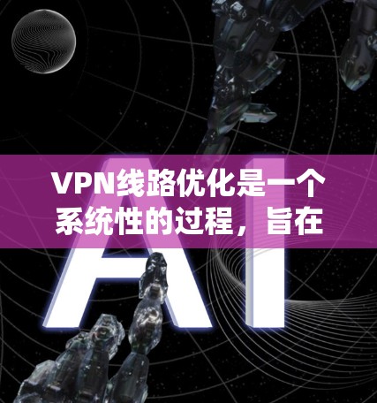 VPN线路优化是一个系统性的过程，旨在提升VPN的性能、安全性以及可靠性。以下是一些优化VPN线路的关键步骤