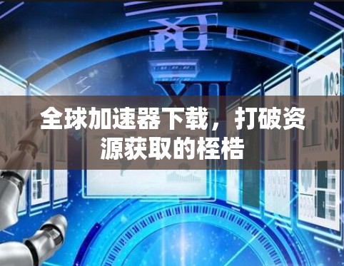 全球加速器下载，打破资源获取的桎梏