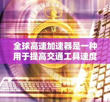全球高速加速器是一种用于提高交通工具速度的技术装置，广泛应用于航空和汽车领域。以下是对这一概念的详细分析