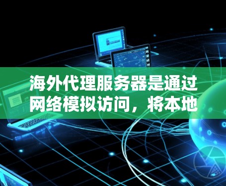 海外代理服务器是通过网络模拟访问，将本地服务器上的内容或服务通过另一个服务器进行访问。以下是关于海外代理服务器的详细分析