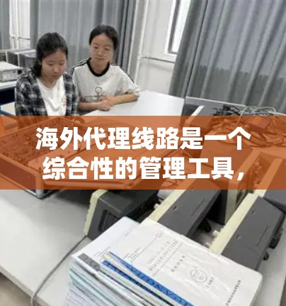 海外代理线路是一个综合性的管理工具，主要服务于在不同国家或地区的网站和服务器管理。以下是对海外代理线路的详细分析