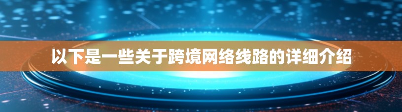 以下是一些关于跨境网络线路的详细介绍 以下是一些关于跨境网络线路的详细介绍
