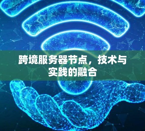 跨境服务器节点,技术与实践的融合 跨境服务器节点,技术与实践的融合