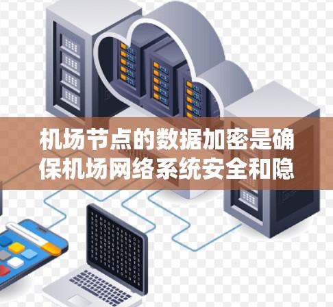 机场节点的数据加密是确保机场网络系统安全和隐私的重要环节。机场节点通常包括机场内的设备、服务器、员工等,这些节点需要处理大量网络流量,因此数据加密可以防止数据泄露、网络攻击和未经授权的访问 机场节点的数据加密是确保机场网络系统安全和隐私的重要环节。机场节点通常包括机场内的设备、服务器、员工等,这些节点需要处理大量网络流量,因此数据加密可以防止数据泄露、网络攻击和未经授权的访问