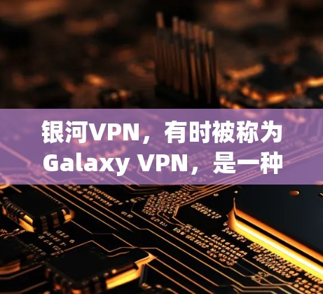 银河VPN，有时被称为Galaxy VPN，是一种基于 Tor（非公开的网络）的VPN服务，旨在提供高隐私保护和安全的访问体验。以下是对银河VPN的详细分析