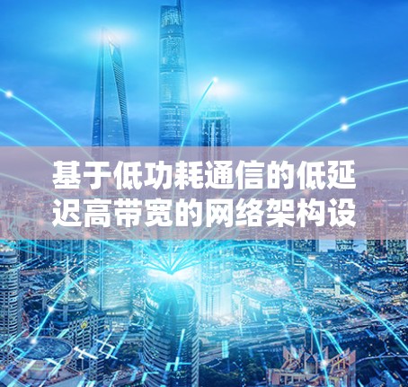 基于低功耗通信的低延迟高带宽的网络架构设计与实现