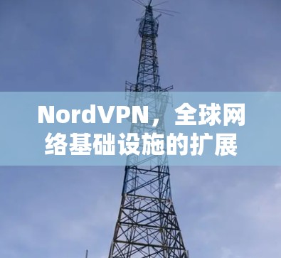 NordVPN，全球网络基础设施的扩展与安全的完美结合