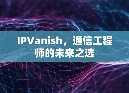 IPVanish,通信工程师的未来之选 IPVanish,通信工程师的未来之选