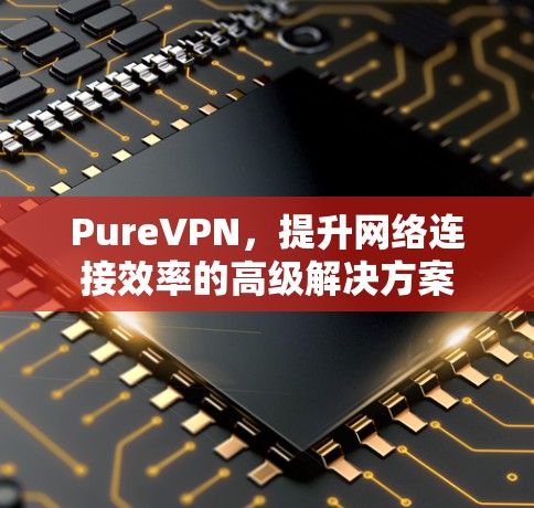 PureVPN,提升网络连接效率的高级解决方案 PureVPN,提升网络连接效率的高级解决方案