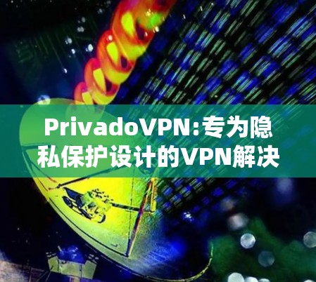 PrivadoVPN:专为隐私保护设计的VPN解决方案 PrivadoVPN:专为隐私保护设计的VPN解决方案
