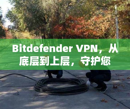 Bitdefender VPN，从底层到上层，守护您的通信网络