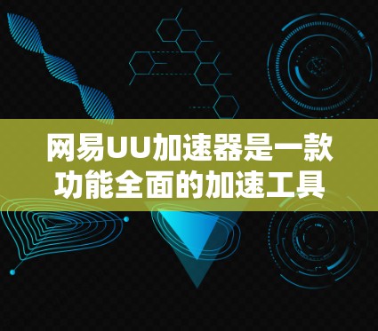 网易UU加速器是一款功能全面的加速工具，适合需要优化手机性能的用户。以下是它的主要功能和使用指南